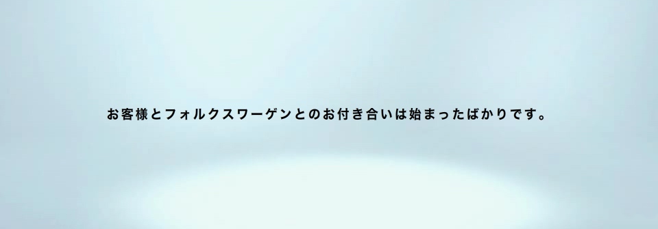 お客様とフォルクスワーゲンのお付き合いは始まったばかりです。